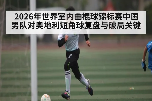 2026年世界室内曲棍球锦标赛中国男队对奥地利短角球复盘与破局关键
